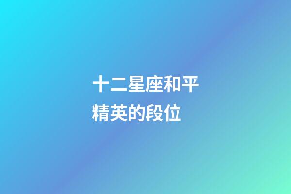 十二星座和平精英的段位-第1張-星座運勢-玄機派