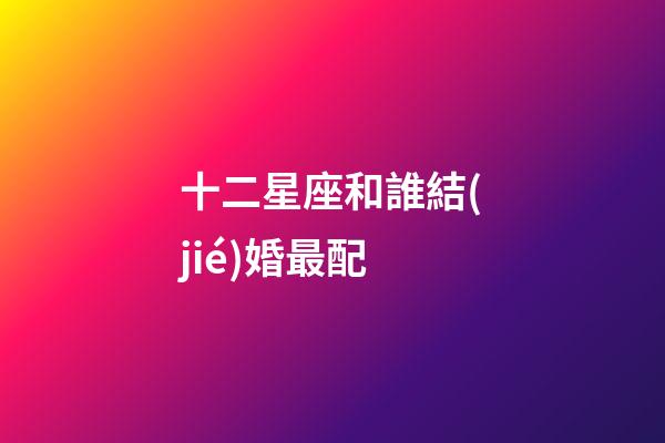 十二星座和誰結(jié)婚最配-第1張-星座運勢-玄機派