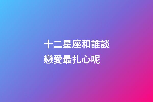 十二星座和誰談戀愛最扎心呢-第1張-星座運勢-玄機派