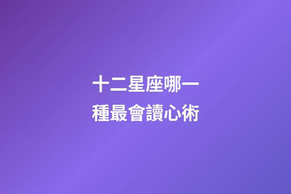 十二星座哪一種最會讀心術-第1張-星座運勢-玄機派