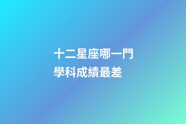 十二星座哪一門學科成績最差-第1張-星座運勢-玄機派