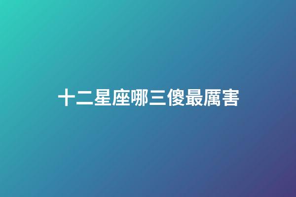 十二星座哪三傻最厲害-第1張-星座運勢-玄機派