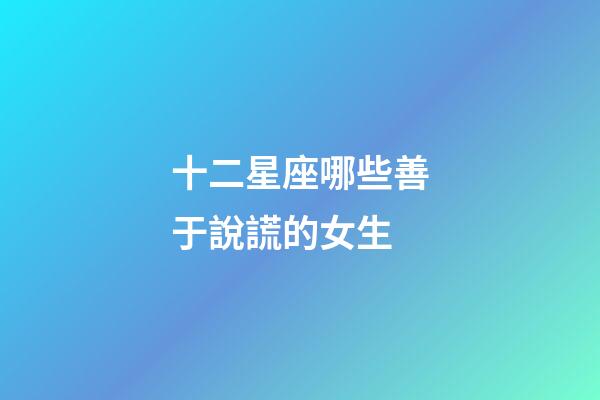 十二星座哪些善于說謊的女生-第1張-星座運勢-玄機派