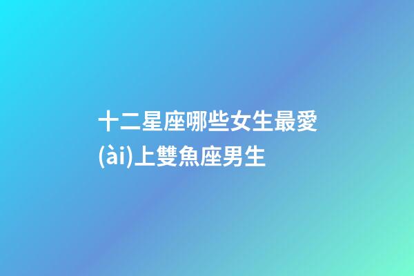 十二星座哪些女生最愛(ài)上雙魚座男生-第1張-星座運(yùn)勢(shì)-玄機(jī)派