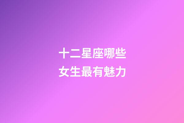 十二星座哪些女生最有魅力-第1張-星座運勢-玄機派