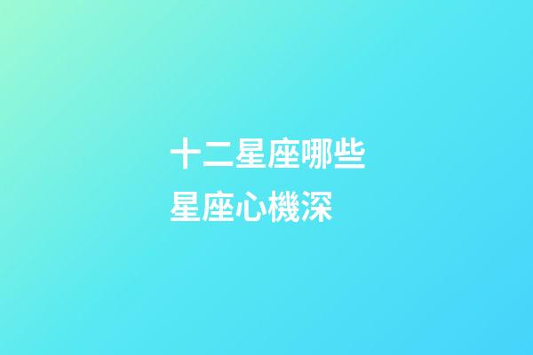 十二星座哪些星座心機深-第1張-星座運勢-玄機派