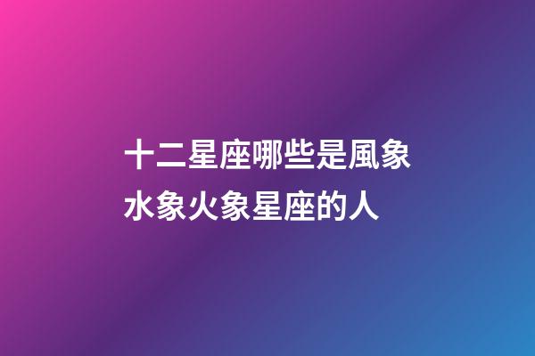 十二星座哪些是風象水象火象星座的人-第1張-星座運勢-玄機派