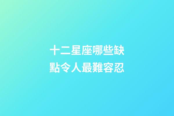 十二星座哪些缺點令人最難容忍-第1張-星座運勢-玄機派