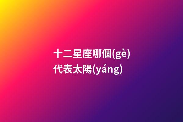 十二星座哪個(gè)代表太陽(yáng)-第1張-星座運(yùn)勢(shì)-玄機(jī)派