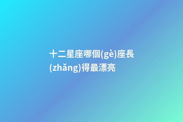 十二星座哪個(gè)座長(zhǎng)得最漂亮-第1張-星座運(yùn)勢(shì)-玄機(jī)派