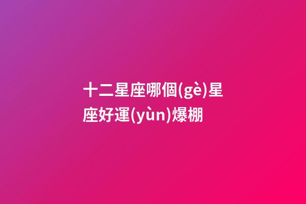 十二星座哪個(gè)星座好運(yùn)爆棚-第1張-星座運(yùn)勢(shì)-玄機(jī)派