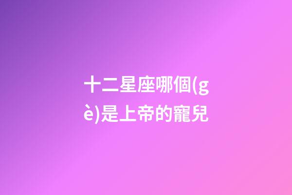 十二星座哪個(gè)是上帝的寵兒-第1張-星座運(yùn)勢(shì)-玄機(jī)派