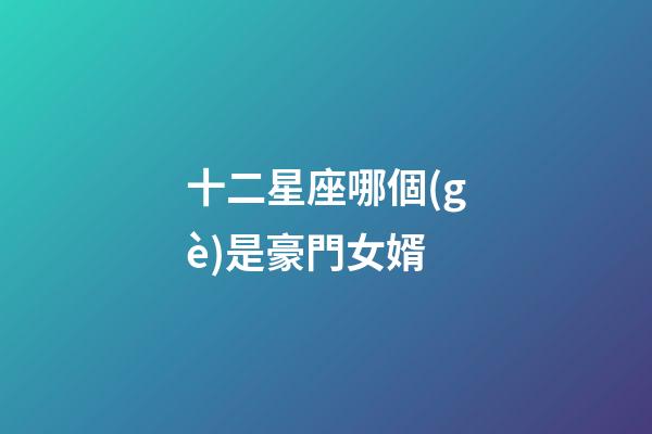 十二星座哪個(gè)是豪門女婿-第1張-星座運(yùn)勢(shì)-玄機(jī)派