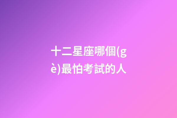 十二星座哪個(gè)最怕考試的人-第1張-星座運(yùn)勢(shì)-玄機(jī)派