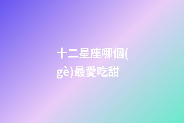 十二星座哪個(gè)最愛吃甜-第1張-星座運(yùn)勢(shì)-玄機(jī)派