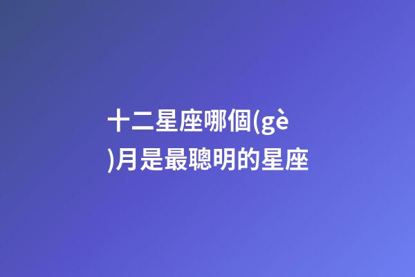 十二星座哪個(gè)月是最聰明的星座-第1張-星座運(yùn)勢(shì)-玄機(jī)派