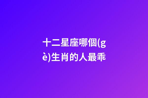 十二星座哪個(gè)生肖的人最乖-第1張-星座運(yùn)勢(shì)-玄機(jī)派