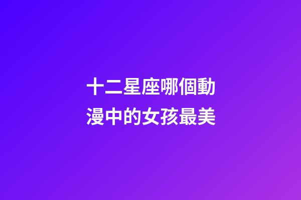 十二星座哪個動漫中的女孩最美-第1張-星座運勢-玄機派