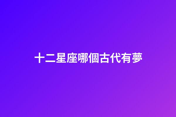 十二星座哪個古代有夢-第1張-星座運勢-玄機派