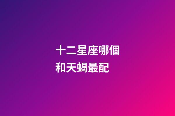 十二星座哪個和天蝎最配-第1張-星座運勢-玄機派