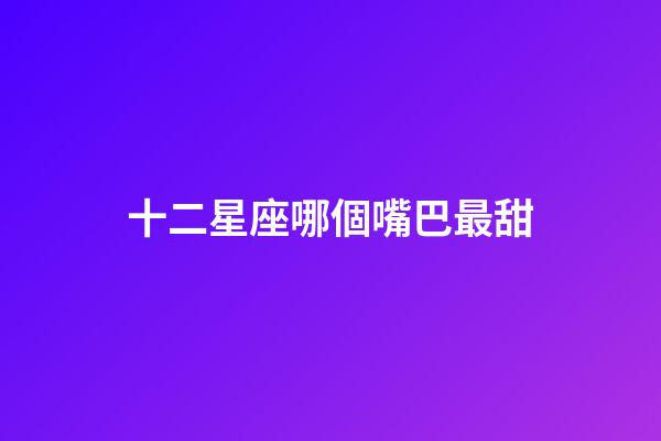 十二星座哪個嘴巴最甜-第1張-星座運勢-玄機派