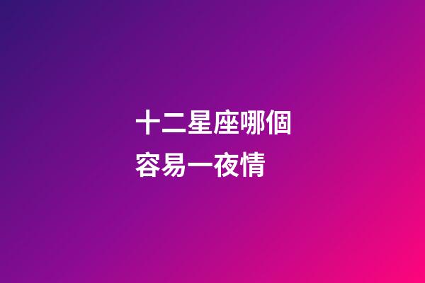 十二星座哪個容易一夜情-第1張-星座運勢-玄機派