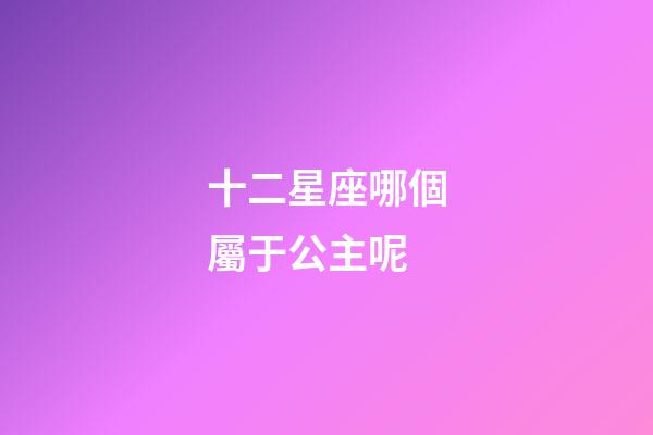 十二星座哪個屬于公主呢-第1張-星座運勢-玄機派