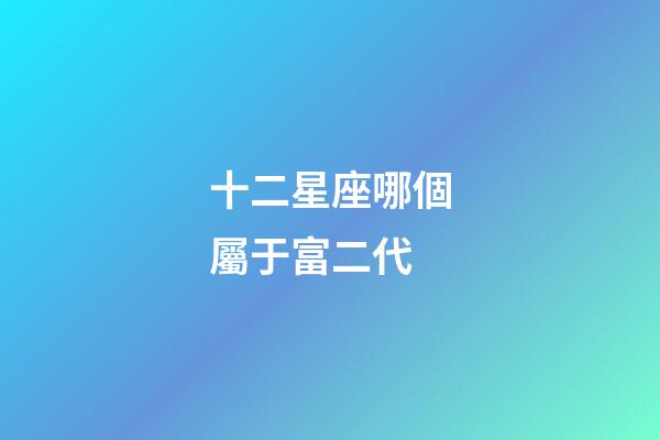 十二星座哪個屬于富二代-第1張-星座運勢-玄機派