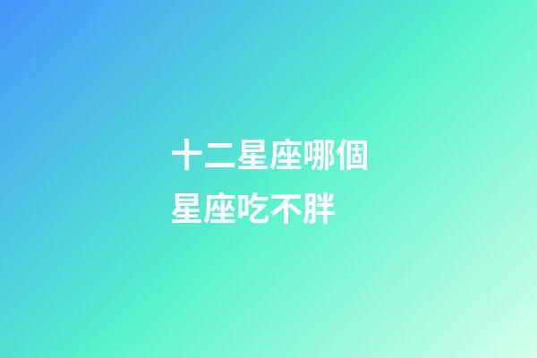 十二星座哪個星座吃不胖-第1張-星座運(yùn)勢-玄機(jī)派