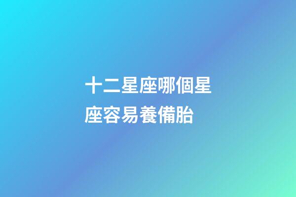 十二星座哪個星座容易養備胎-第1張-星座運勢-玄機派