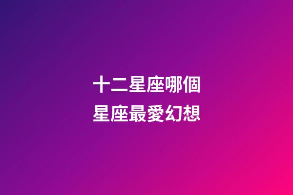 十二星座哪個星座最愛幻想-第1張-星座運勢-玄機派