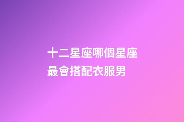十二星座哪個星座最會搭配衣服男-第1張-星座運勢-玄機派