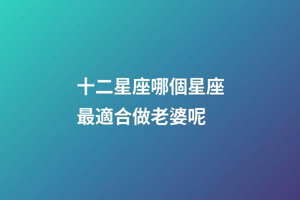 十二星座哪個星座最適合做老婆呢-第1張-星座運勢-玄機派