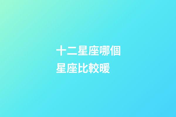十二星座哪個星座比較暖-第1張-星座運勢-玄機派