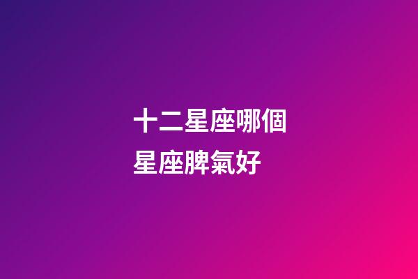 十二星座哪個星座脾氣好-第1張-星座運勢-玄機派