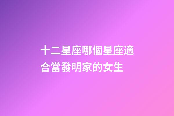十二星座哪個星座適合當發明家的女生