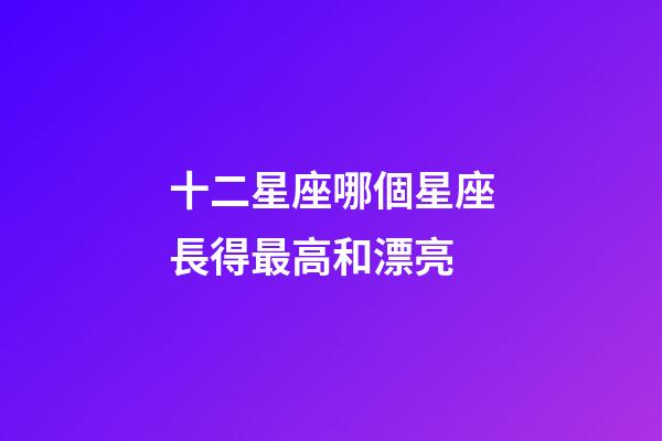 十二星座哪個星座長得最高和漂亮-第1張-星座運勢-玄機派