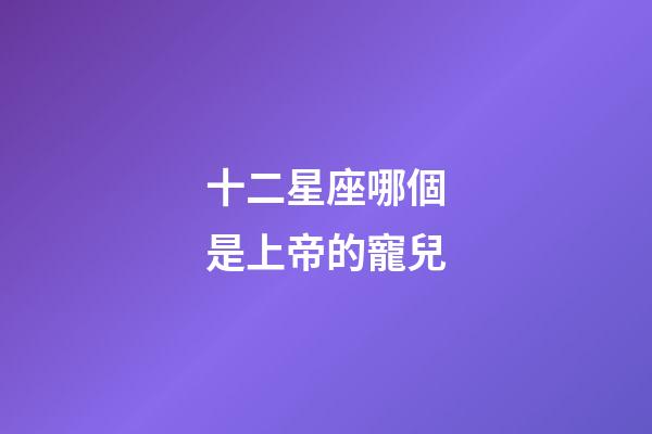 十二星座哪個是上帝的寵兒