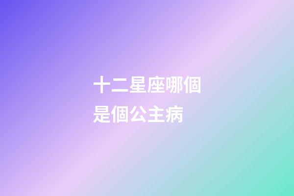 十二星座哪個是個公主病-第1張-星座運勢-玄機派