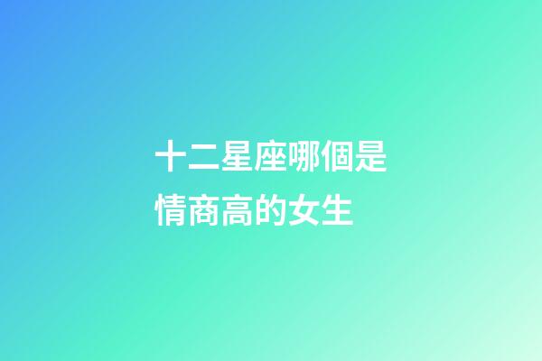 十二星座哪個是情商高的女生-第1張-星座運勢-玄機派