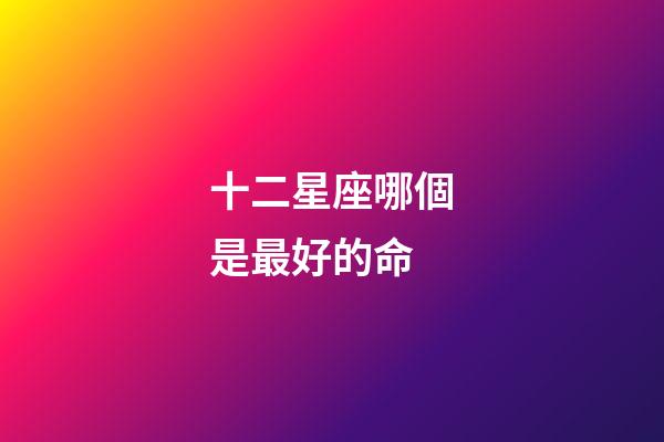 十二星座哪個是最好的命-第1張-星座運勢-玄機派