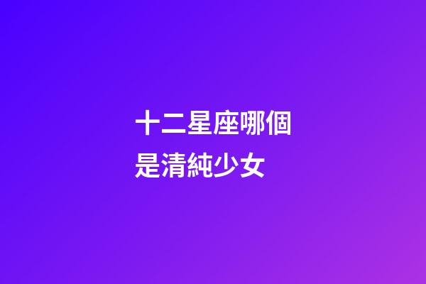 十二星座哪個是清純少女-第1張-星座運(yùn)勢-玄機(jī)派