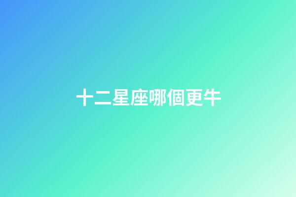 十二星座哪個更牛-第1張-星座運勢-玄機派