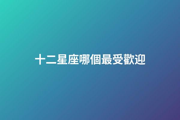 十二星座哪個最受歡迎-第1張-星座運勢-玄機派