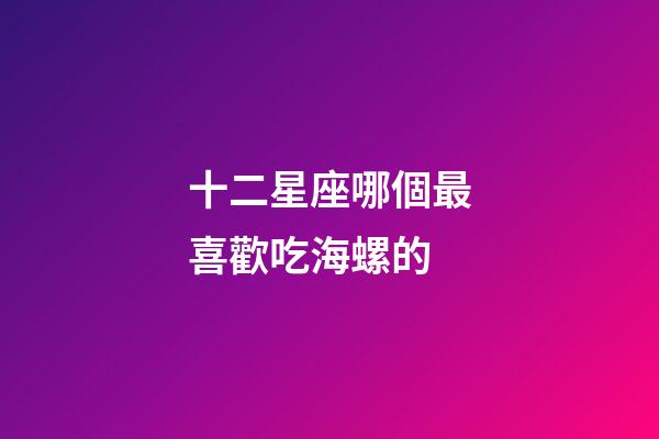 十二星座哪個最喜歡吃海螺的-第1張-星座運勢-玄機派