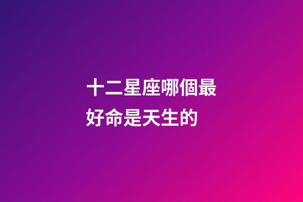 十二星座哪個最好命是天生的-第1張-星座運勢-玄機派