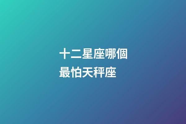 十二星座哪個最怕天秤座-第1張-星座運勢-玄機派