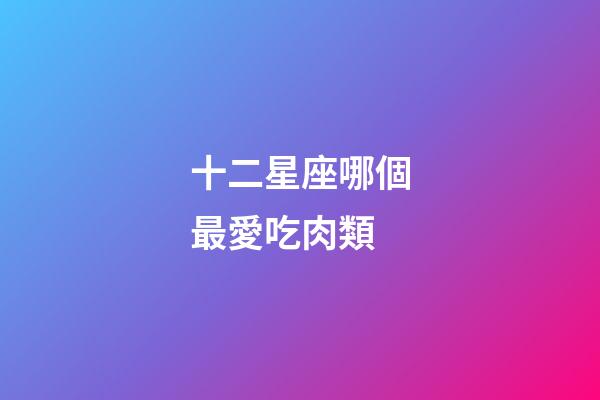 十二星座哪個最愛吃肉類-第1張-星座運勢-玄機派