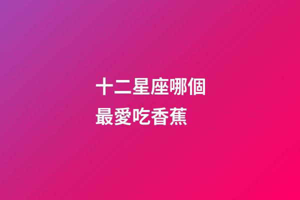 十二星座哪個最愛吃香蕉-第1張-星座運勢-玄機派