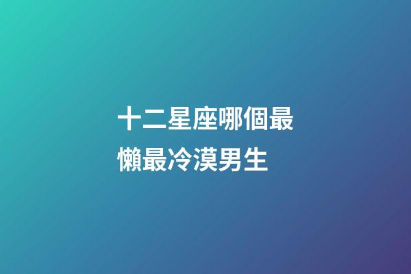 十二星座哪個最懶最冷漠男生-第1張-星座運勢-玄機派